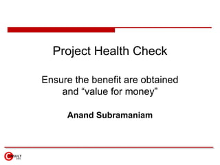 Project Health Check Ensure the benefit are obtained and “value for money” Anand Subramaniam 