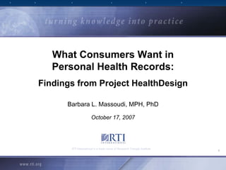 What Consumers Want in
   Personal Health Records:
Findings from Project HealthDesign

      Barbara L. Massoudi, MPH, PhD

                      October 17, 2007




       RTI International is a trade name of Research Triangle Institute
                                                                          1