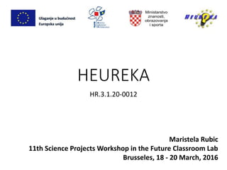 HEUREKA
HR.3.1.20-0012
Maristela Rubic
11th Science Projects Workshop in the Future Classroom Lab
Brusseles, 18 - 20 March, 2016
 
