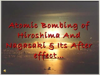 Atomic Bombing ofAtomic Bombing of
Hiroshima AndHiroshima And
Nagasaki & Its AfterNagasaki & Its After
effect…effect…
 