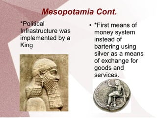 Mesopotamia Cont.
*Political
Infrastructure was
implemented by a
King
● *First means of
money system
instead of
bartering using
silver as a means
of exchange for
goods and
services.
 