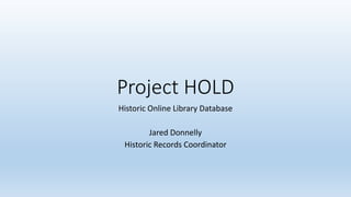Project HOLD
Historic Online Library Database
Jared Donnelly
Historic Records Coordinator
 