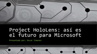Project HoloLens: así es
el futuro para Microsoft
Presentado por: Oscar Jimenez
 