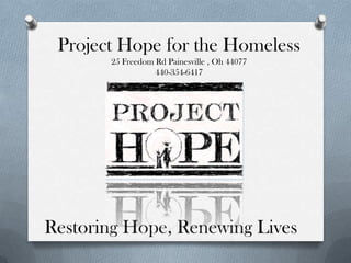 Project Hope for the Homeless
       25 Freedom Rd Painesville , Oh 44077
                  440-354-6417




Restoring Hope, Renewing Lives
 
