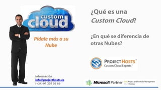 ¿Qué es una
                       Custom Cloud?

Pídale más a su        ¿En qué se diferencia de
     Nube              otras Nubes?




Información
info@projecthosts.es
(+34) 91 307 05 66
 