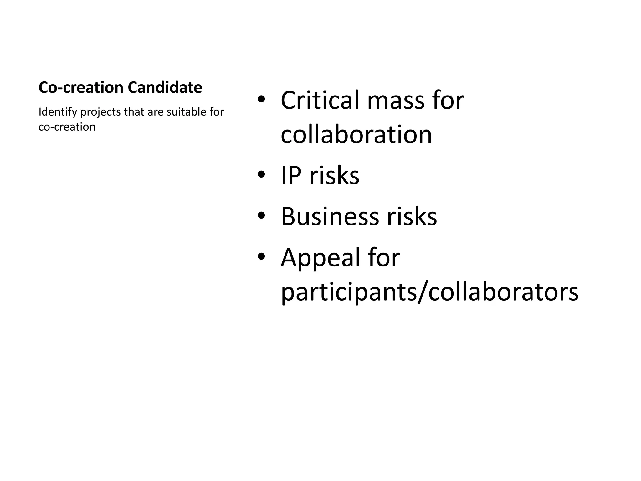 Co-creation Candidate
Identify projects that are suitable for
                                          • Critical mass for
co-creation
                                            collaboration
                                          • IP risks
                                          • Business risks
                                          • Appeal for
                                            participants/collaborators
 