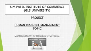 S.M.PATEL INSTITUTE OF COMMERCE
(GLS UNIVERSITY)
PROJECT
HUMAN RESOURCE MANAGEMENT
TOPIC
MODERN METHODS OF PERFORMANCE APPRAISAL
 