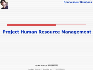 Connoisseur Solutions
Project Human Resource Management
pankaj sharma, 9810996356
Pankaj Sharma - Mobile No -919810996356
 