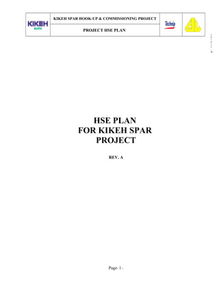 3
0
7
0
1
3
-
W
KIKEH SPAR HOOK-UP & COMMISSIONING PROJECT
PROJECT HSE PLAN
HSE PLAN
FOR KIKEH SPAR
PROJECT
REV. A
Page- 1 -
 