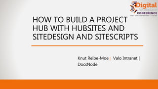 HOW TO BUILD A PROJECT
HUB WITH HUBSITES AND
SITEDESIGN AND SITESCRIPTS
Knut Relbe-Moe | Valo Intranet |
DocsNode
 