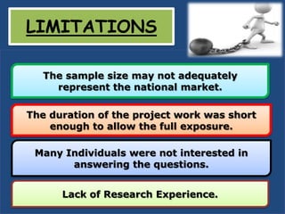 LIMITATIONS

   The sample size may not adequately
     represent the national market.

The duration of the project work was short
    enough to allow the full exposure.

 Many Individuals were not interested in
       answering the questions.


      Lack of Research Experience.
 
