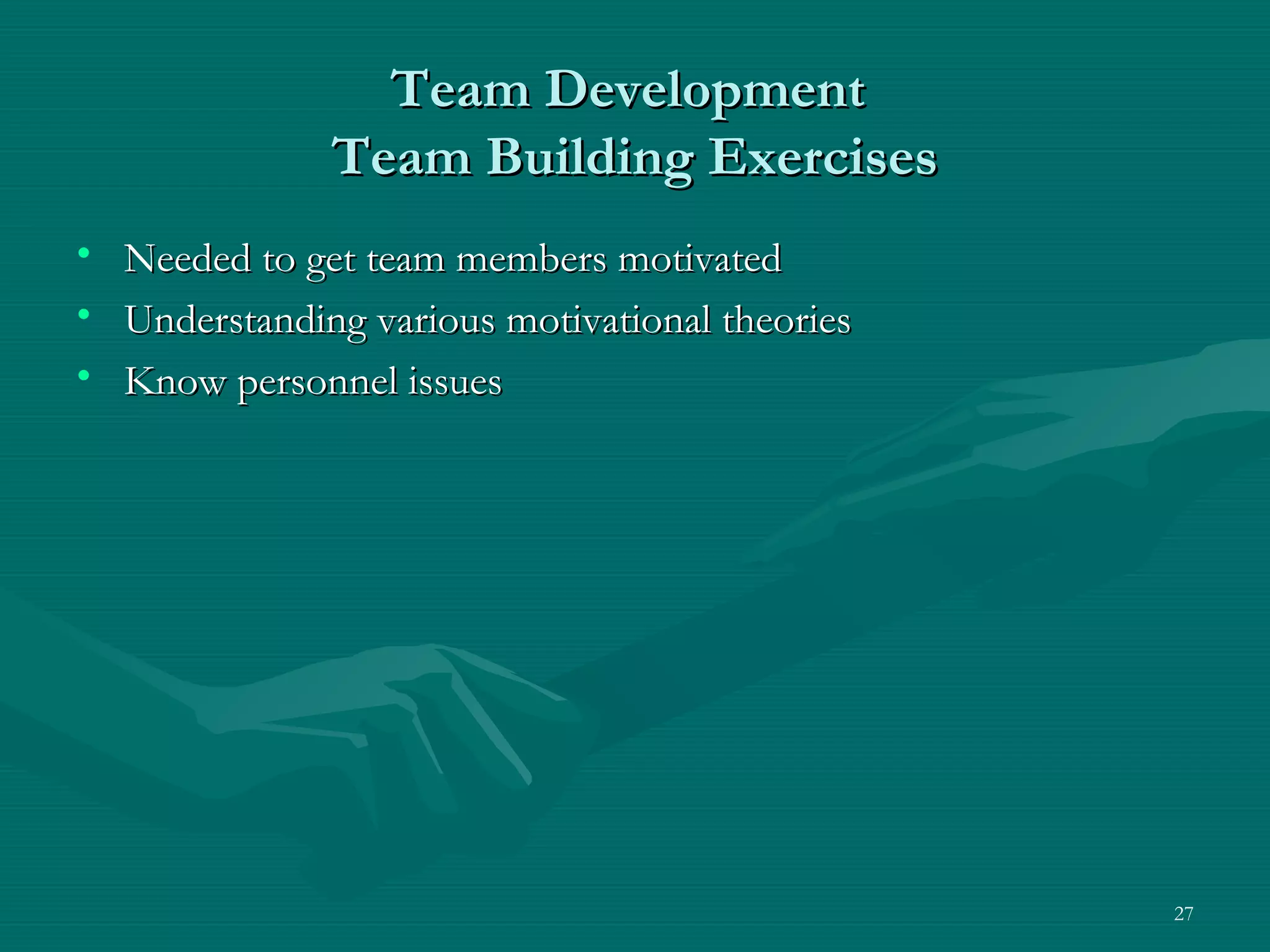 Team Development
                Team Building Exercises
•   Needed to get team members motivated
•   Understanding various motivational theories
•   Know personnel issues




                                                  27
 
