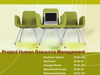 Project Human Resource Management
Mudassar Saleem 10-SE-138
Syed Haris 10-SE-74
Jahangir Shams 10-SE-144
Muhammad Yousuf 10-SE-18
Muhammad Danial 10-SE-114
 