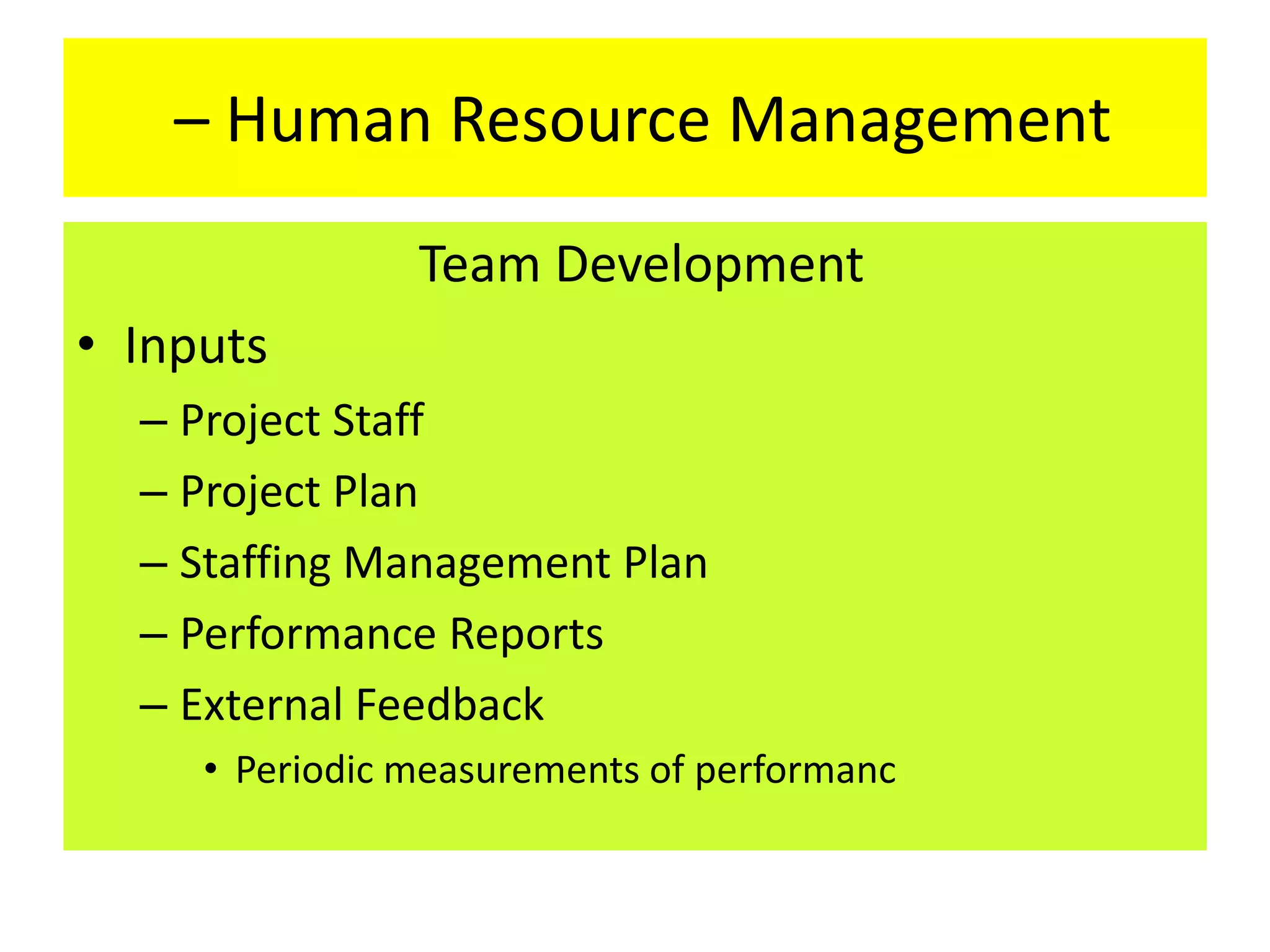 – Human Resource Management
Team Development
• Inputs
– Project Staff
– Project Plan
– Staffing Management Plan
– Performance Reports
– External Feedback
• Periodic measurements of performanc
 