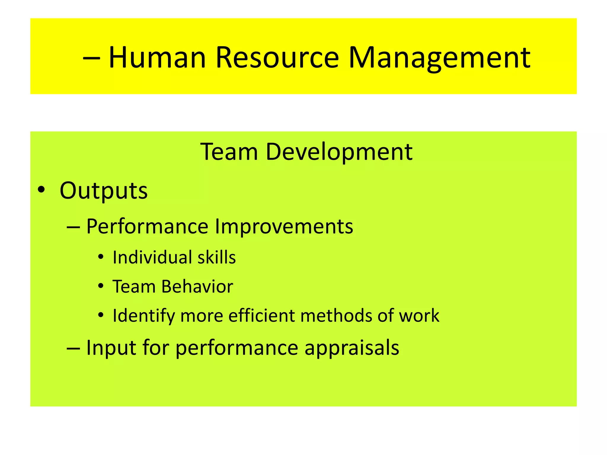 – Human Resource Management
Team Development
• Outputs
– Performance Improvements
• Individual skills
• Team Behavior
• Identify more efficient methods of work
– Input for performance appraisals
 