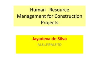 Human Resource
Management for Construction
Projects
Jayadeva de Silva
M.Sc.FIPM,FITD
 