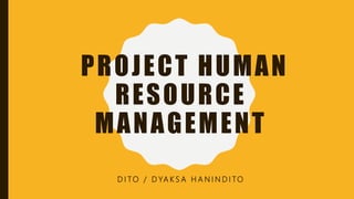 PROJECT HUMAN
RESOURCE
MANAGEMENT
D I TO / D YA K S A H A N I N D I TO
 