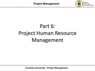 Project Management
Coventry University - Project Management
Part 6:
Project Human Resource
Management
 