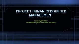 Firmansyah Ashari
Information System-President University
PROJECT HUMAN RESOURCES
MANAGEMENT
 