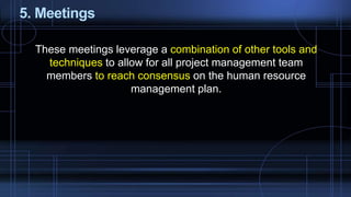 5. Meetings
These meetings leverage a combination of other tools and
techniques to allow for all project management team
members to reach consensus on the human resource
management plan.
 