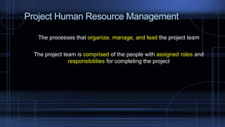 Project Human Resource Management
The processes that organize, manage, and lead the project team
The project team is comprised of the people with assigned roles and
responsibilities for completing the project
 
