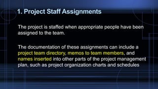 1. Project Staff Assignments
The project is staffed when appropriate people have been
assigned to the team.
The documentation of these assignments can include a
project team directory, memos to team members, and
names inserted into other parts of the project management
plan, such as project organization charts and schedules
 