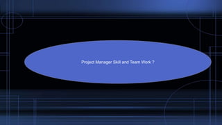 Project Manager Skill and Team Work ?
 