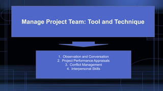 Manage Project Team: Tool and Technique
1. Observation and Conversation
2. Project Performance Appraisals
3. Conflict Management
4. Interpersonal Skills
 