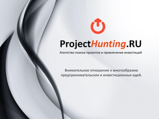 ProjectHunting.RU
Агентство поиска проектов и привлечения инвестиций
Внимательное отношение к многообразию
предпринимательских и инвестиционных идей.
 