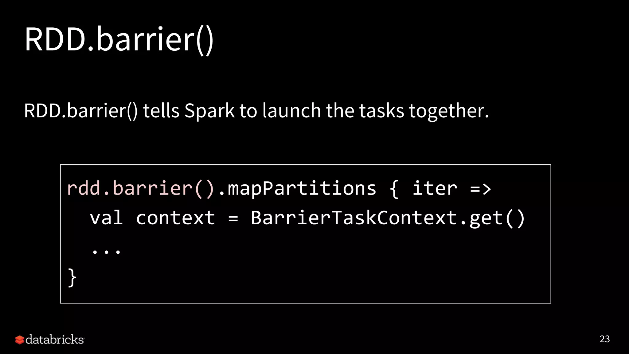 23 RDD.barrier() RDD.barrier() tells Spark to launch the tasks together. rdd.barrier().mapPartitions { iter => val context = BarrierTaskContext.get() ... } 