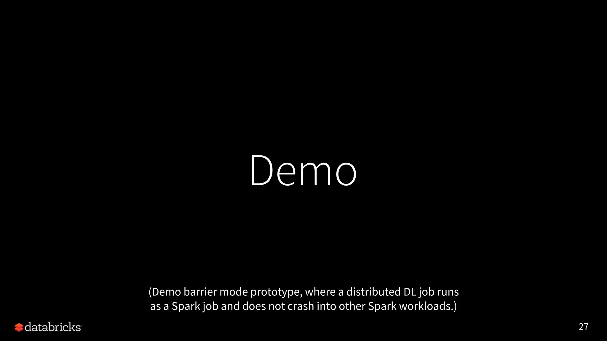 27 Demo (Demo barrier mode prototype, where a distributed DL job runs as a Spark job and does not crash into other Spark workloads.) 