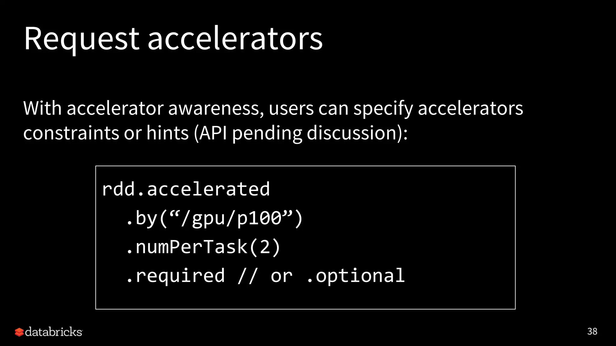 38 Request accelerators With accelerator awareness, users can specify accelerators constraints or hints (API pending discussion): rdd.accelerated .by(“/gpu/p100”) .numPerTask(2) .required // or .optional 