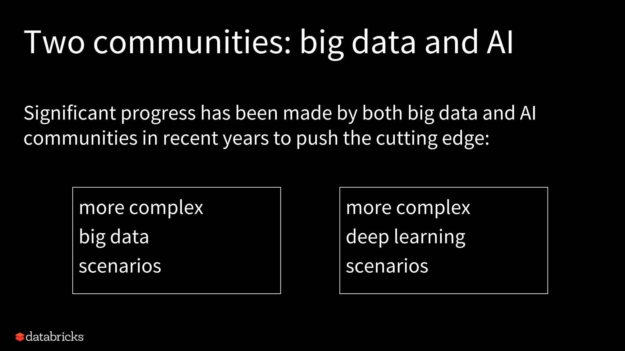 Two communities: big data and AI Significant progress has been made by both big data and AI communities in recent years to push the cutting edge: more complex big data scenarios more complex deep learning scenarios 