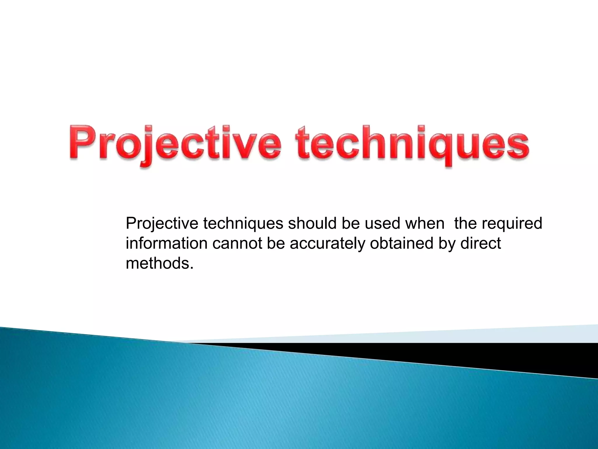 Projective techniques should be used when the required
information cannot be accurately obtained by direct
methods.
 