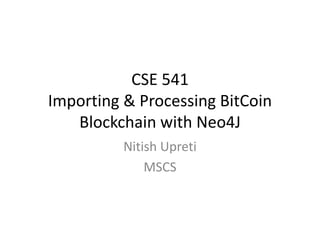 CSE 541
Importing & Processing BitCoin
Blockchain with Neo4J
Nitish Upreti
MSCS
 