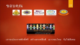 23ขอบคุณ
เราจะประกาศศักดิ์ศรี สร้างสรรค์สิ่งดี เยาวชนไทย รับใช้สังคม
 