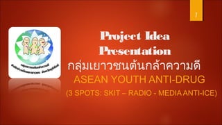 Project Idea
Presentation
กลุ่มเยาวชนต้นกล้าความดี
1
ASEAN YOUTH ANTI-DRUG
(3 SPOTS: SKIT – RADIO - MEDIA ANTI-ICE)
 