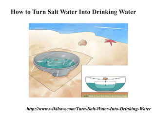 http://www.wikihow.com/Turn-Salt-Water-Into-Drinking-Water
How to Turn Salt Water Into Drinking Water
 