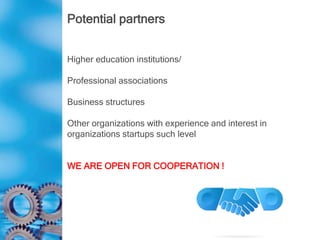 Potential partners
Higher education institutions/
Professional associations
Business structures
Other organizations with experience and interest in
organizations startups such level
WE ARE OPEN FOR COOPERATION !
 