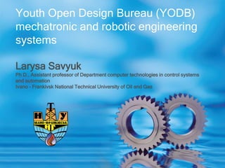 Youth Open Design Bureau (YODB)
mechatronic and robotic engineering
systems
Larysa Savyuk
Ph D., Assistant professor of Department computer technologies in control systems
and automation
Ivano - Frankivsk National Technical University of Oil and Gas
 