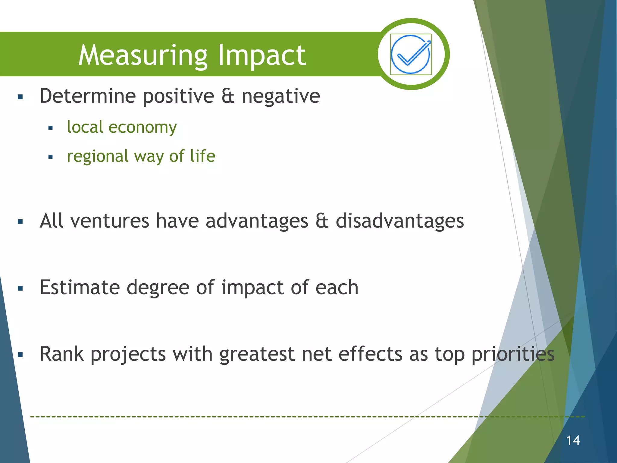  Determine positive & negative
 local economy
 regional way of life
 All ventures have advantages & disadvantages
 Estimate degree of impact of each
 Rank projects with greatest net effects as top priorities
14
Measuring Impact
 