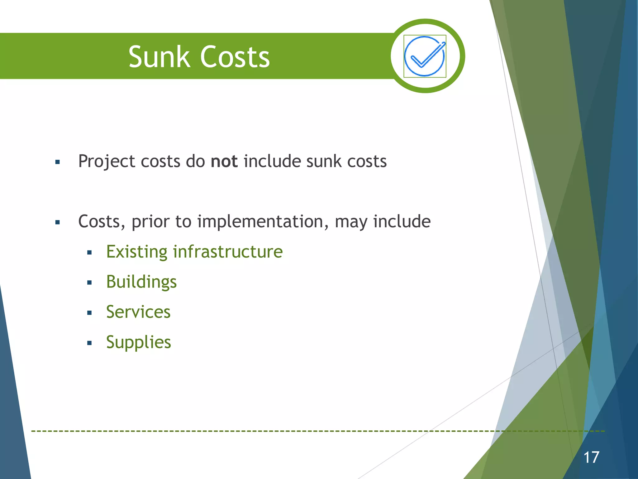  Project costs do not include sunk costs
 Costs, prior to implementation, may include
 Existing infrastructure
 Buildings
 Services
 Supplies
17
Sunk Costs
 