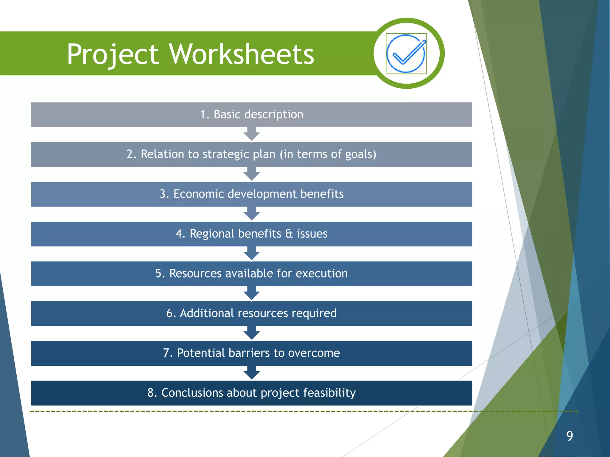 8. Conclusions about project feasibility
7. Potential barriers to overcome
6. Additional resources required
5. Resources available for execution
4. Regional benefits & issues
3. Economic development benefits
2. Relation to strategic plan (in terms of goals)
1. Basic description
9
Project Worksheets
 
