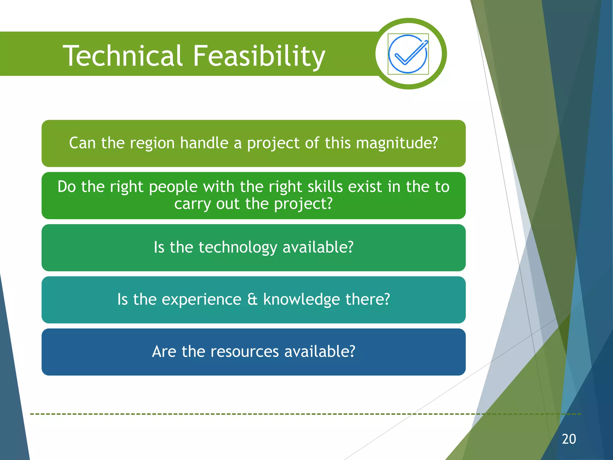 Can the region handle a project of this magnitude?
Do the right people with the right skills exist in the to
carry out the project?
Is the technology available?
Is the experience & knowledge there?
Are the resources available?
20
Technical Feasibility
 
