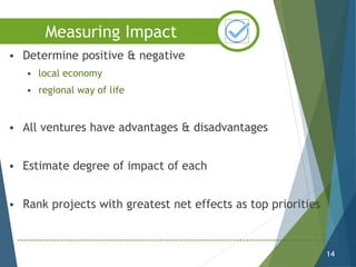  Determine positive & negative
 local economy
 regional way of life
 All ventures have advantages & disadvantages
 Estimate degree of impact of each
 Rank projects with greatest net effects as top priorities
14
Measuring Impact
 
