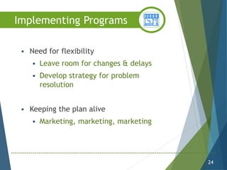  Need for flexibility
 Leave room for changes & delays
 Develop strategy for problem
resolution
 Keeping the plan alive
 Marketing, marketing, marketing
24
Implementing Programs
 