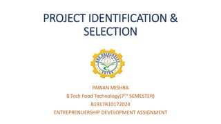PROJECT IDENTIFICATION &
SELECTION
PAWAN MISHRA
B.Tech Food Technology(7TH SEMESTER)
B1917R10172024
ENTREPRENUERSHIP DEVELOPMENT ASSIGNMENT
 