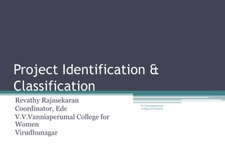 Project Identification &
Classification
Revathy Rajasekaran
Coordinator, Edc
V.V.Vanniaperumal College for
Women
Virudhunagar
V.V.Vanniaperumal
College for Women
 