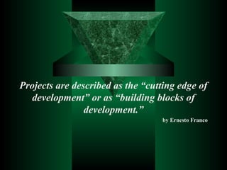 Projects are described as the “cutting edge of
development” or as “building blocks of
development.”
by Ernesto Franco
 