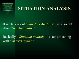 SITUATION ANALYSIS
If we talk about “Situation Analysis’’ we also talk
about “market audits’’.
Basically “ Situation analysis’’ is same meaning
with “ market audits’’
 